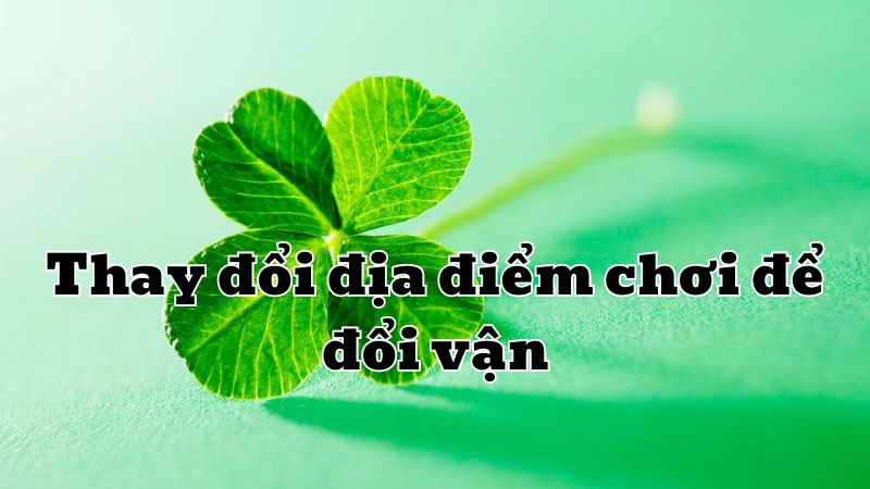 Thay đổi địa điểm chơi để đổi vận