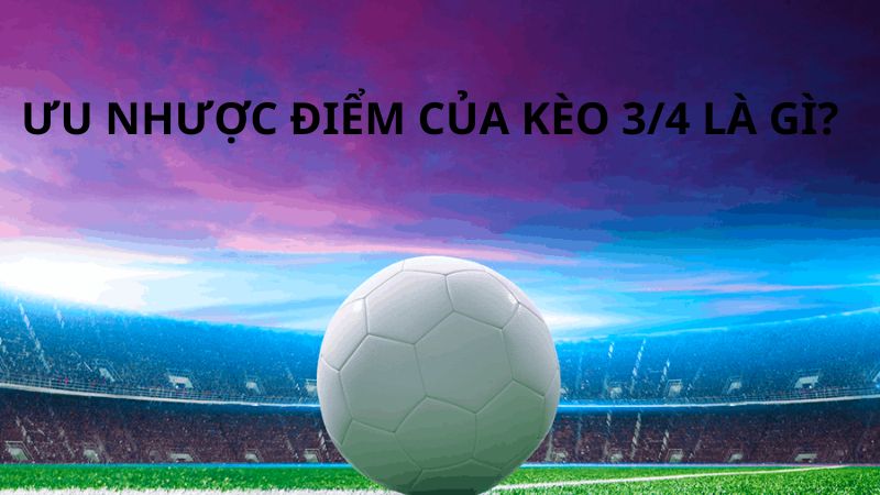 Ưu nhược điểm của kèo 3/4 là gì?